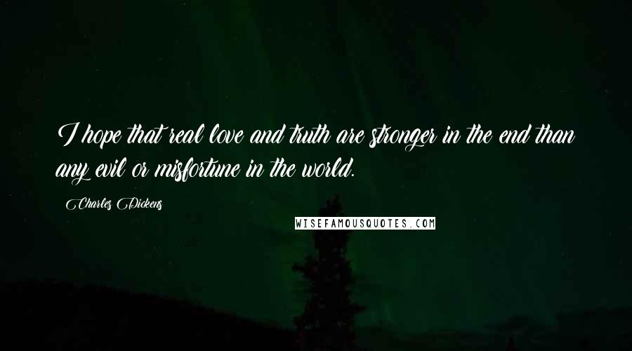 Charles Dickens Quotes: I hope that real love and truth are stronger in the end than any evil or misfortune in the world.