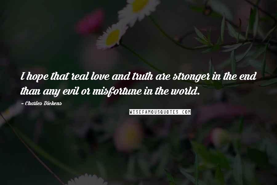 Charles Dickens Quotes: I hope that real love and truth are stronger in the end than any evil or misfortune in the world.