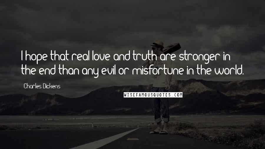 Charles Dickens Quotes: I hope that real love and truth are stronger in the end than any evil or misfortune in the world.