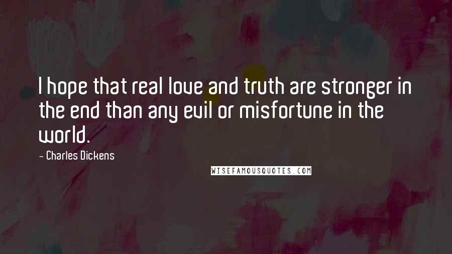 Charles Dickens Quotes: I hope that real love and truth are stronger in the end than any evil or misfortune in the world.