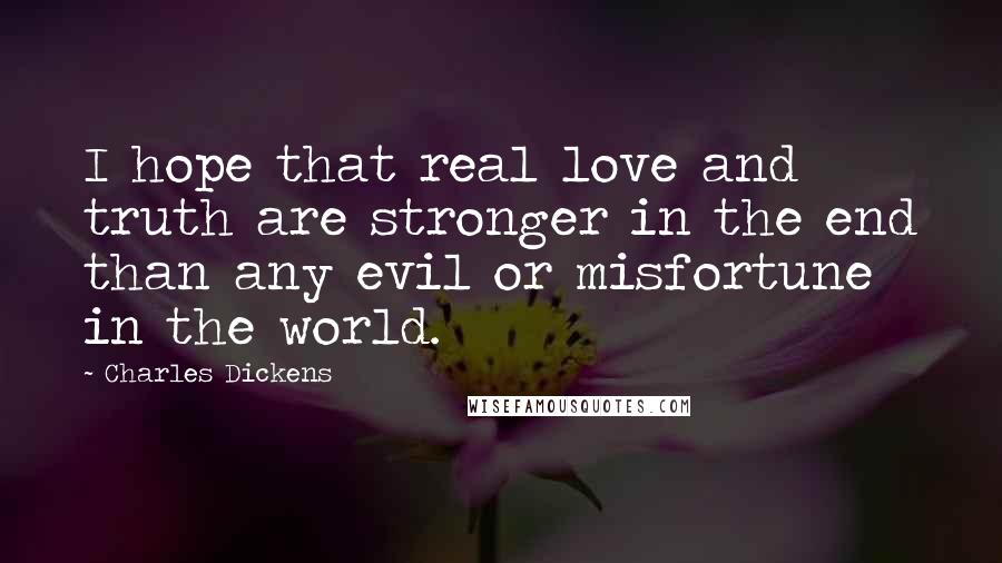 Charles Dickens Quotes: I hope that real love and truth are stronger in the end than any evil or misfortune in the world.