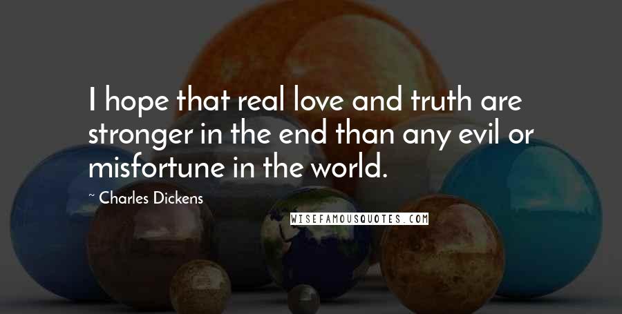 Charles Dickens Quotes: I hope that real love and truth are stronger in the end than any evil or misfortune in the world.