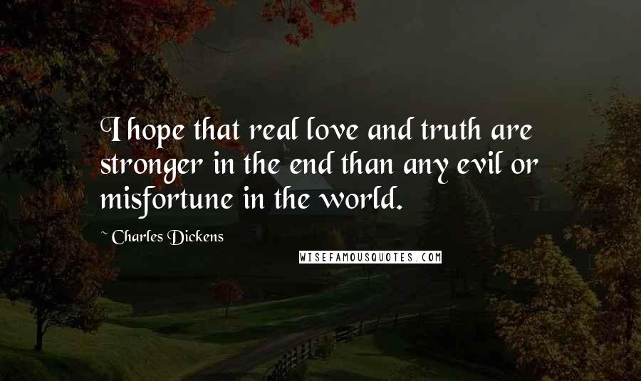 Charles Dickens Quotes: I hope that real love and truth are stronger in the end than any evil or misfortune in the world.