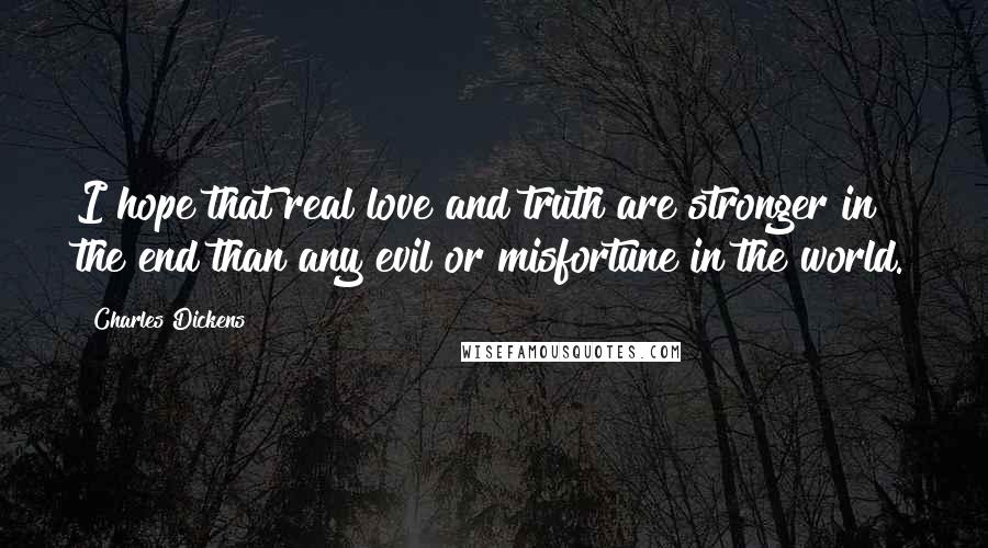 Charles Dickens Quotes: I hope that real love and truth are stronger in the end than any evil or misfortune in the world.