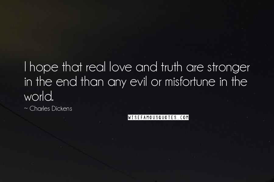 Charles Dickens Quotes: I hope that real love and truth are stronger in the end than any evil or misfortune in the world.