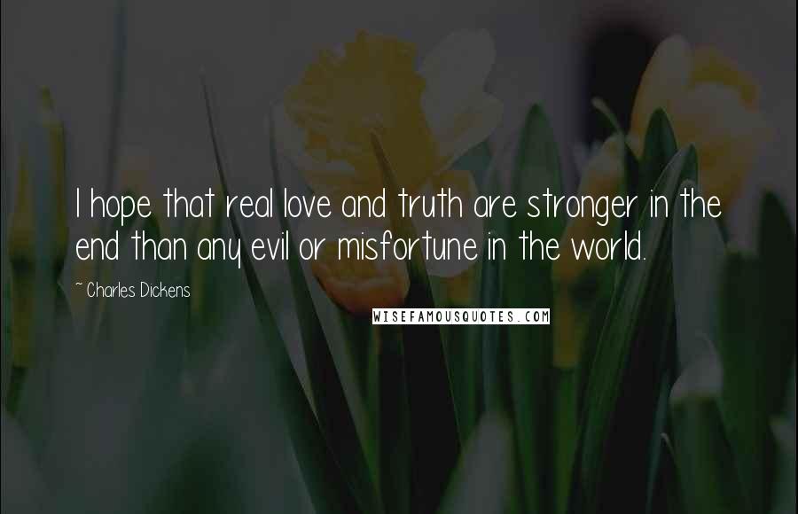 Charles Dickens Quotes: I hope that real love and truth are stronger in the end than any evil or misfortune in the world.