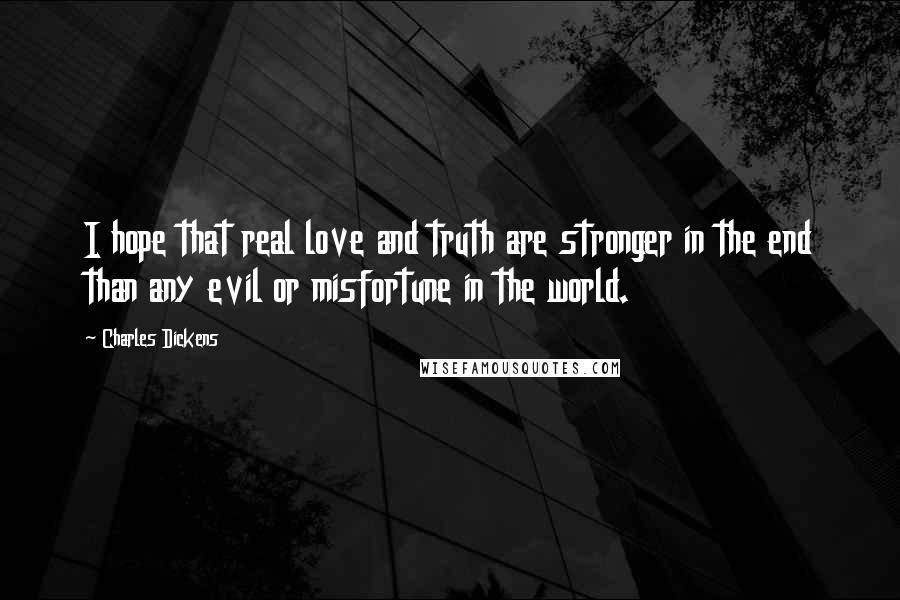 Charles Dickens Quotes: I hope that real love and truth are stronger in the end than any evil or misfortune in the world.