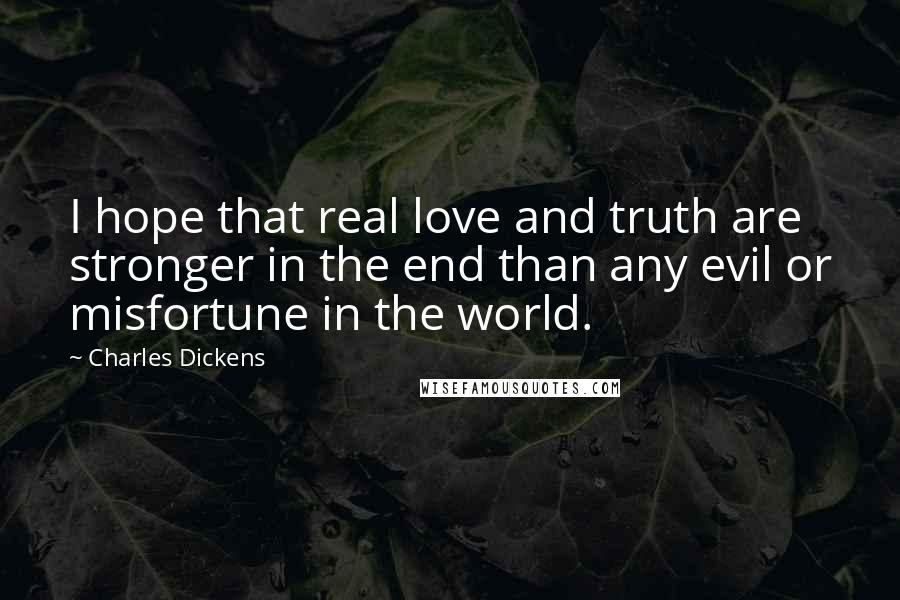 Charles Dickens Quotes: I hope that real love and truth are stronger in the end than any evil or misfortune in the world.