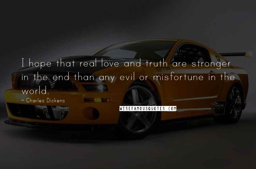 Charles Dickens Quotes: I hope that real love and truth are stronger in the end than any evil or misfortune in the world.