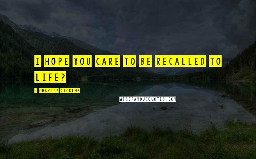 Charles Dickens Quotes: I hope you care to be recalled to life?