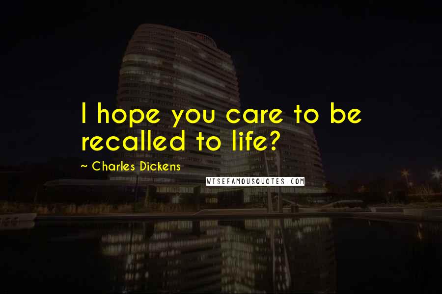 Charles Dickens Quotes: I hope you care to be recalled to life?