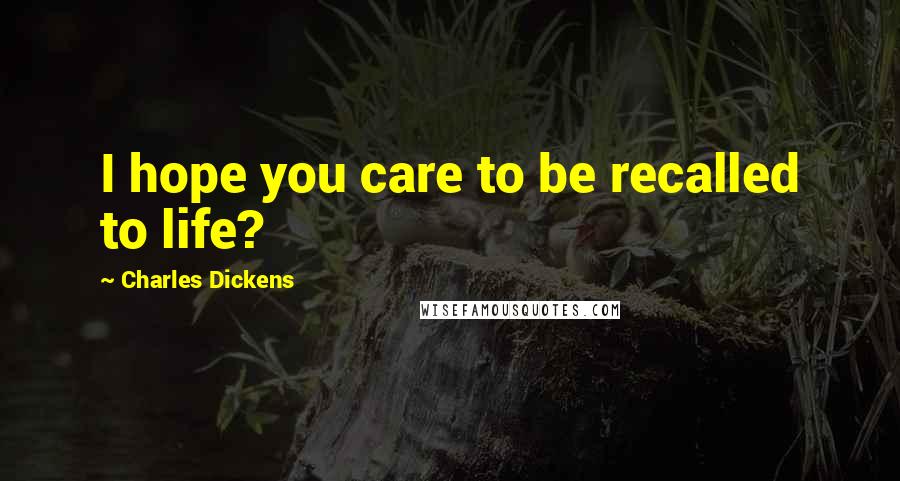 Charles Dickens Quotes: I hope you care to be recalled to life?