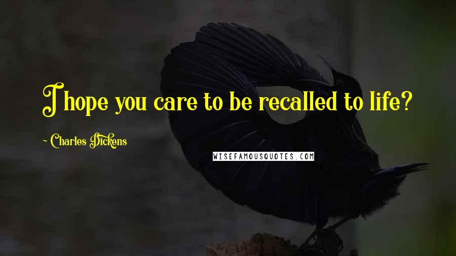 Charles Dickens Quotes: I hope you care to be recalled to life?