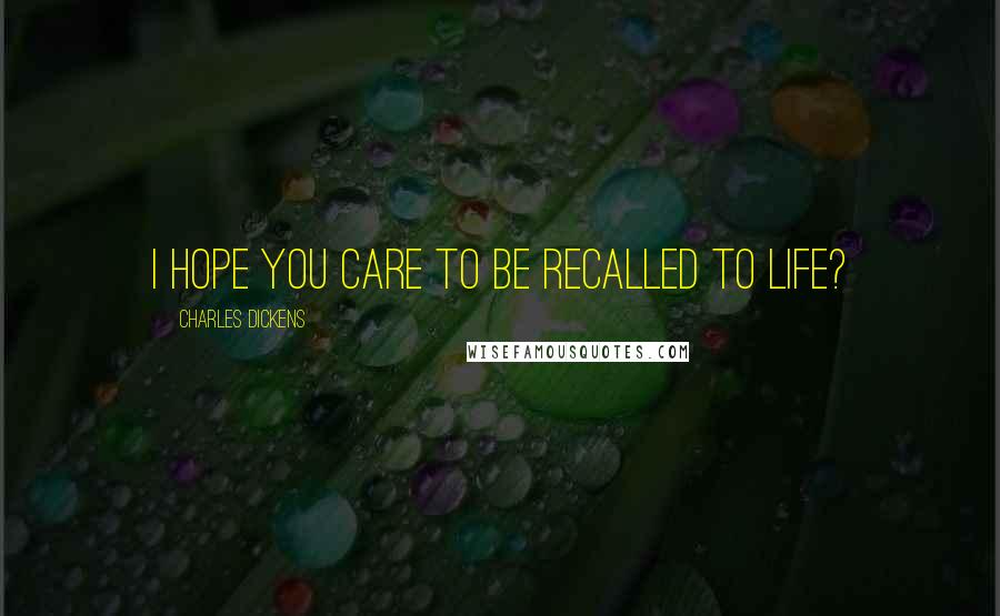 Charles Dickens Quotes: I hope you care to be recalled to life?