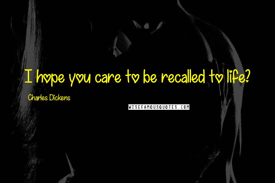 Charles Dickens Quotes: I hope you care to be recalled to life?