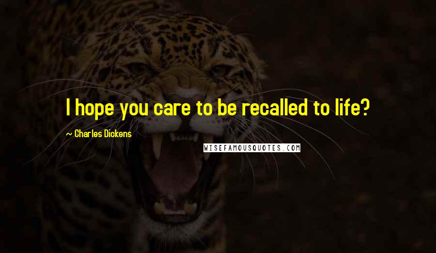 Charles Dickens Quotes: I hope you care to be recalled to life?