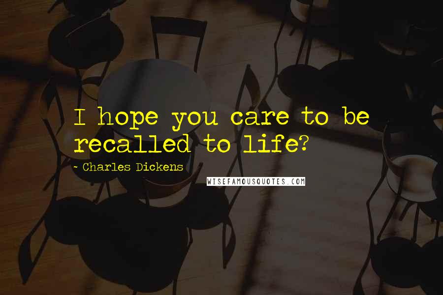 Charles Dickens Quotes: I hope you care to be recalled to life?