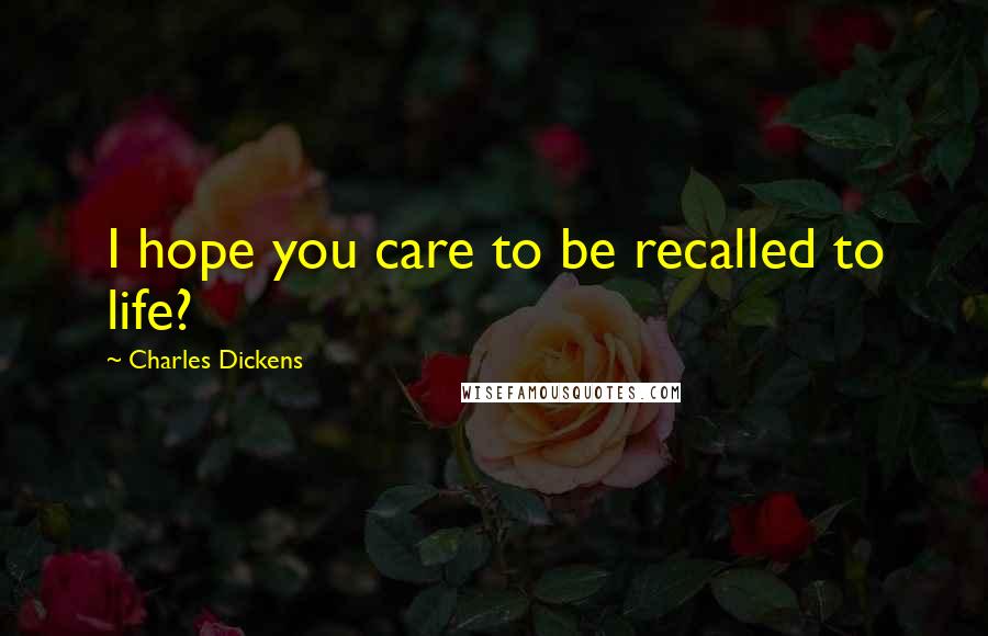 Charles Dickens Quotes: I hope you care to be recalled to life?