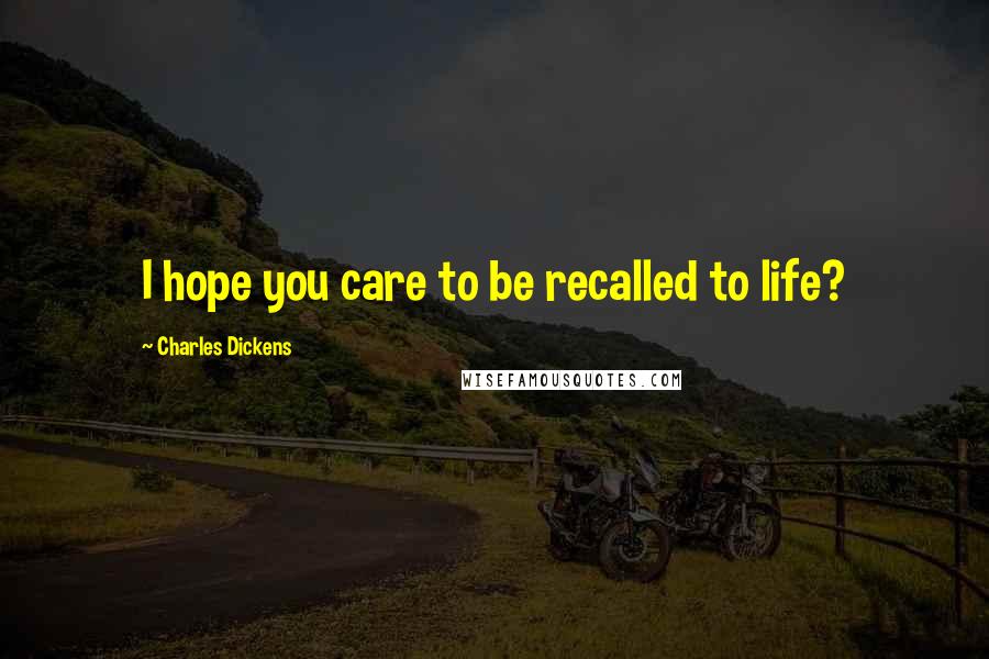 Charles Dickens Quotes: I hope you care to be recalled to life?