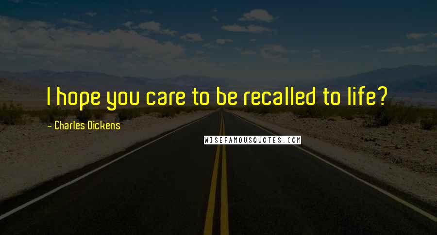 Charles Dickens Quotes: I hope you care to be recalled to life?