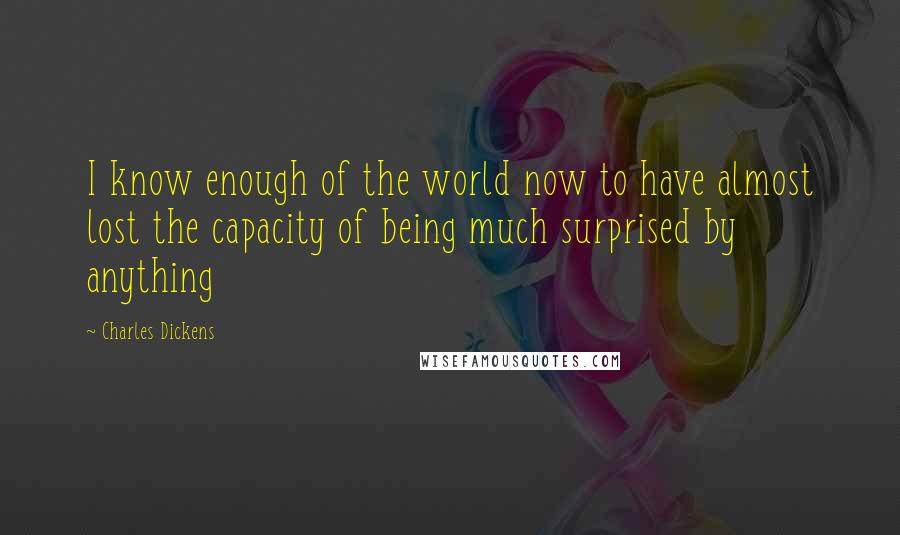 Charles Dickens Quotes: I know enough of the world now to have almost lost the capacity of being much surprised by anything