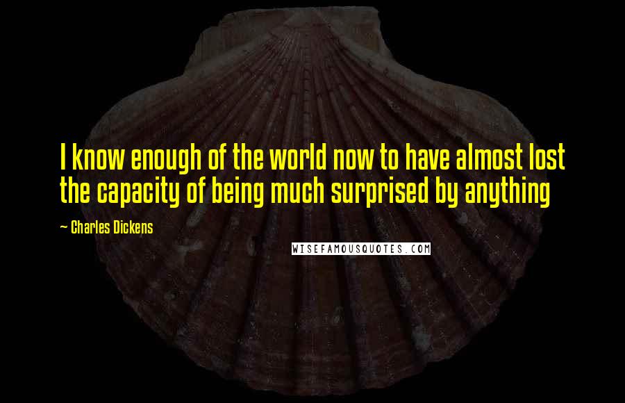 Charles Dickens Quotes: I know enough of the world now to have almost lost the capacity of being much surprised by anything