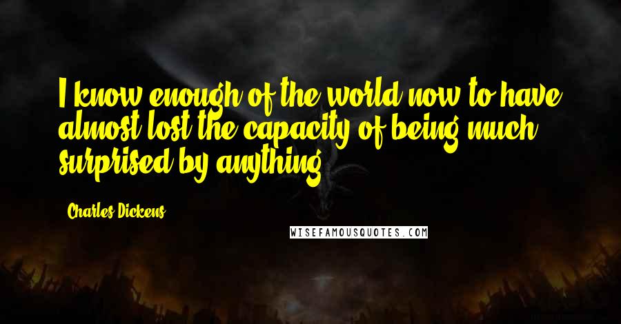 Charles Dickens Quotes: I know enough of the world now to have almost lost the capacity of being much surprised by anything