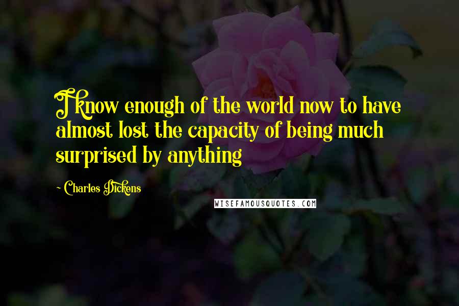 Charles Dickens Quotes: I know enough of the world now to have almost lost the capacity of being much surprised by anything