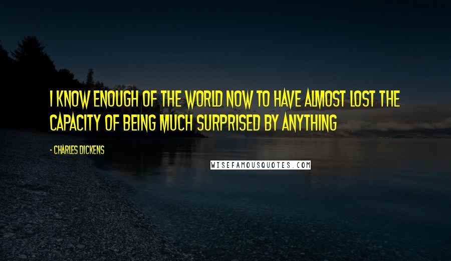 Charles Dickens Quotes: I know enough of the world now to have almost lost the capacity of being much surprised by anything