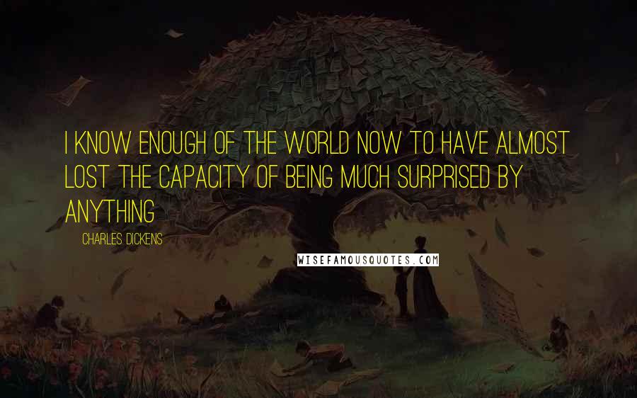 Charles Dickens Quotes: I know enough of the world now to have almost lost the capacity of being much surprised by anything