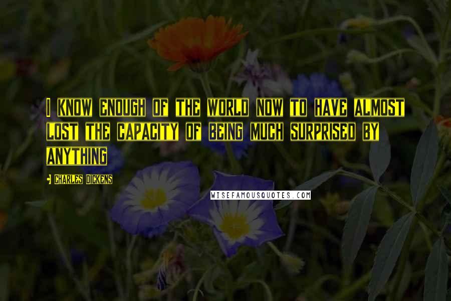 Charles Dickens Quotes: I know enough of the world now to have almost lost the capacity of being much surprised by anything