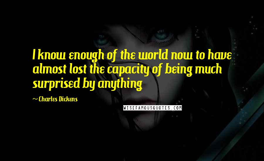 Charles Dickens Quotes: I know enough of the world now to have almost lost the capacity of being much surprised by anything