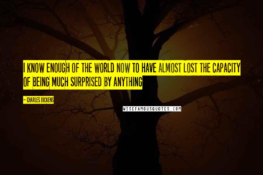 Charles Dickens Quotes: I know enough of the world now to have almost lost the capacity of being much surprised by anything