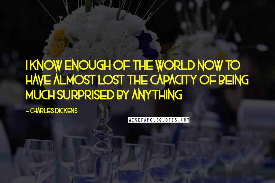 Charles Dickens Quotes: I know enough of the world now to have almost lost the capacity of being much surprised by anything