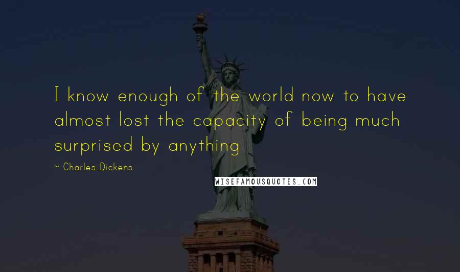 Charles Dickens Quotes: I know enough of the world now to have almost lost the capacity of being much surprised by anything