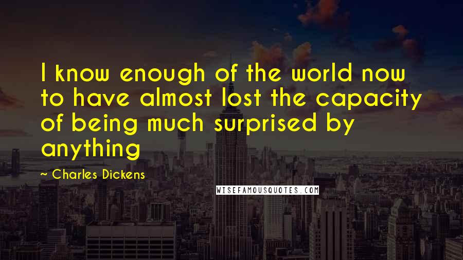 Charles Dickens Quotes: I know enough of the world now to have almost lost the capacity of being much surprised by anything