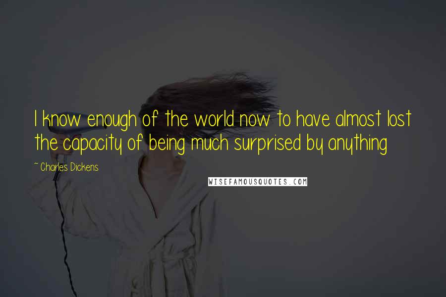 Charles Dickens Quotes: I know enough of the world now to have almost lost the capacity of being much surprised by anything