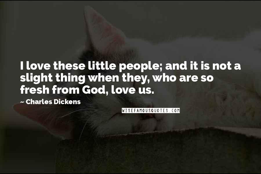 Charles Dickens Quotes: I love these little people; and it is not a slight thing when they, who are so fresh from God, love us.