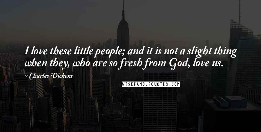 Charles Dickens Quotes: I love these little people; and it is not a slight thing when they, who are so fresh from God, love us.