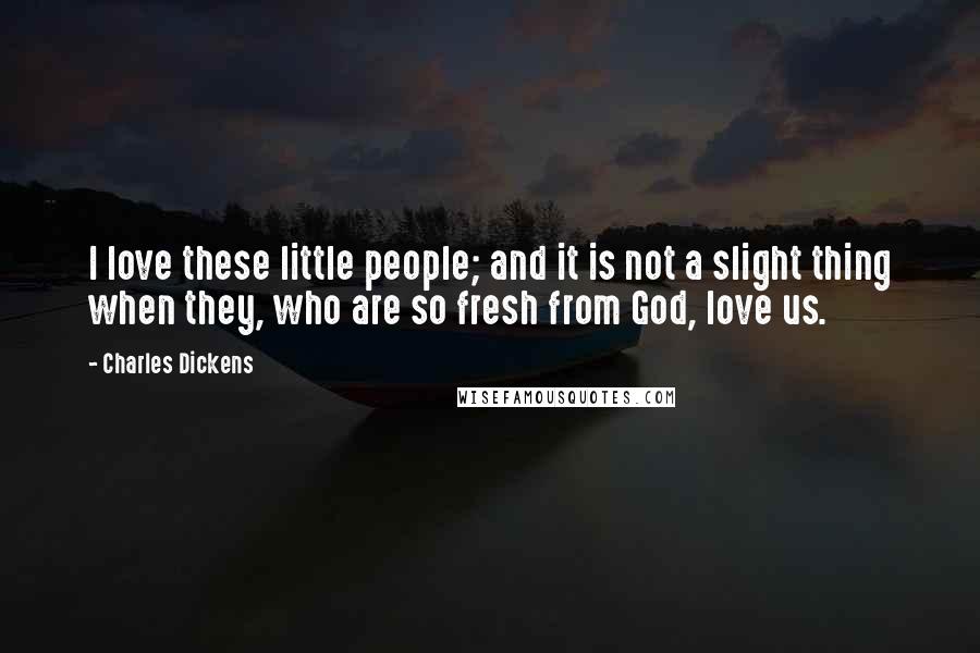 Charles Dickens Quotes: I love these little people; and it is not a slight thing when they, who are so fresh from God, love us.