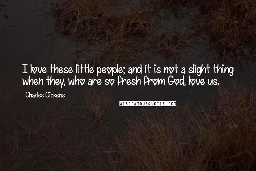 Charles Dickens Quotes: I love these little people; and it is not a slight thing when they, who are so fresh from God, love us.