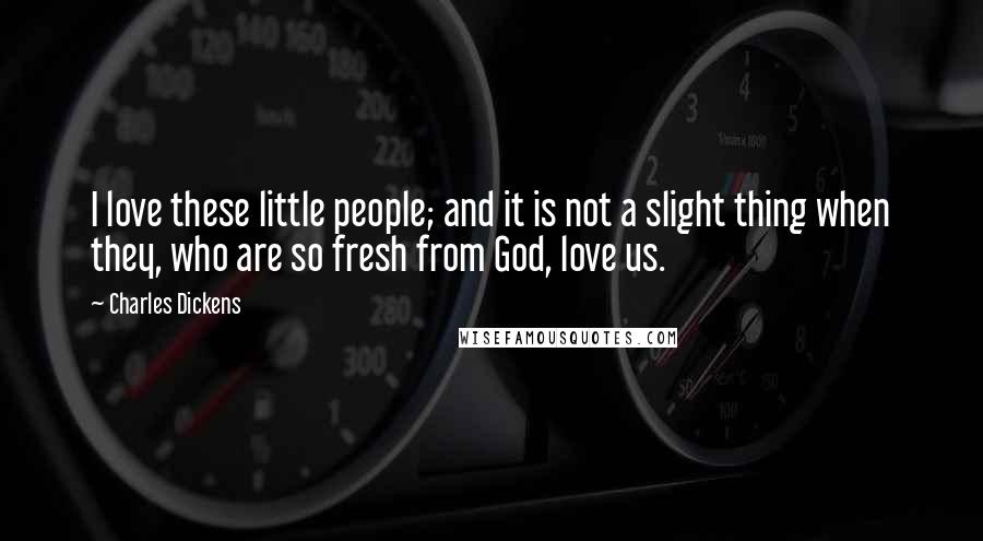 Charles Dickens Quotes: I love these little people; and it is not a slight thing when they, who are so fresh from God, love us.