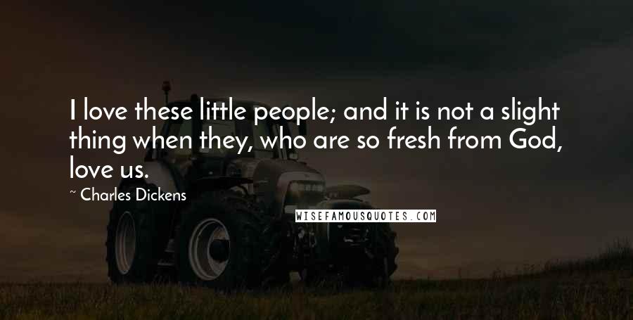 Charles Dickens Quotes: I love these little people; and it is not a slight thing when they, who are so fresh from God, love us.