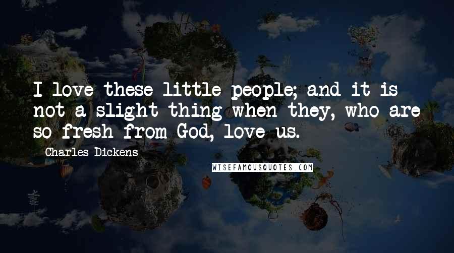 Charles Dickens Quotes: I love these little people; and it is not a slight thing when they, who are so fresh from God, love us.