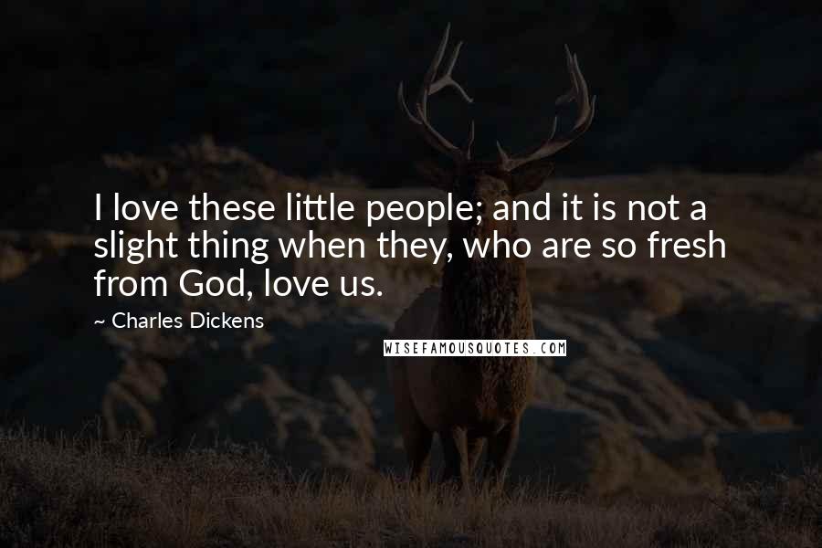 Charles Dickens Quotes: I love these little people; and it is not a slight thing when they, who are so fresh from God, love us.