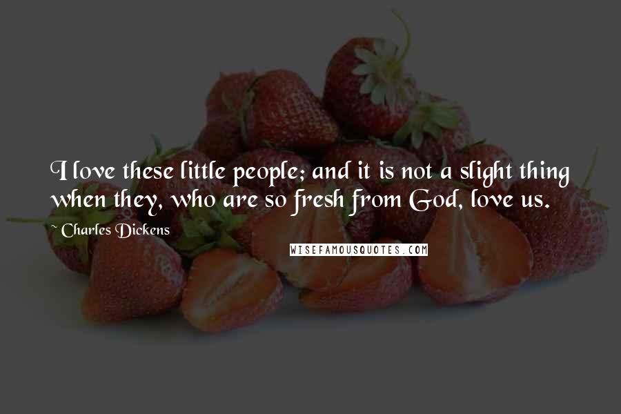 Charles Dickens Quotes: I love these little people; and it is not a slight thing when they, who are so fresh from God, love us.