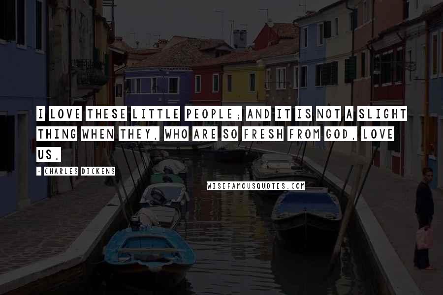 Charles Dickens Quotes: I love these little people; and it is not a slight thing when they, who are so fresh from God, love us.