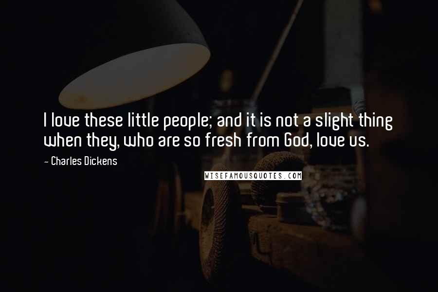 Charles Dickens Quotes: I love these little people; and it is not a slight thing when they, who are so fresh from God, love us.