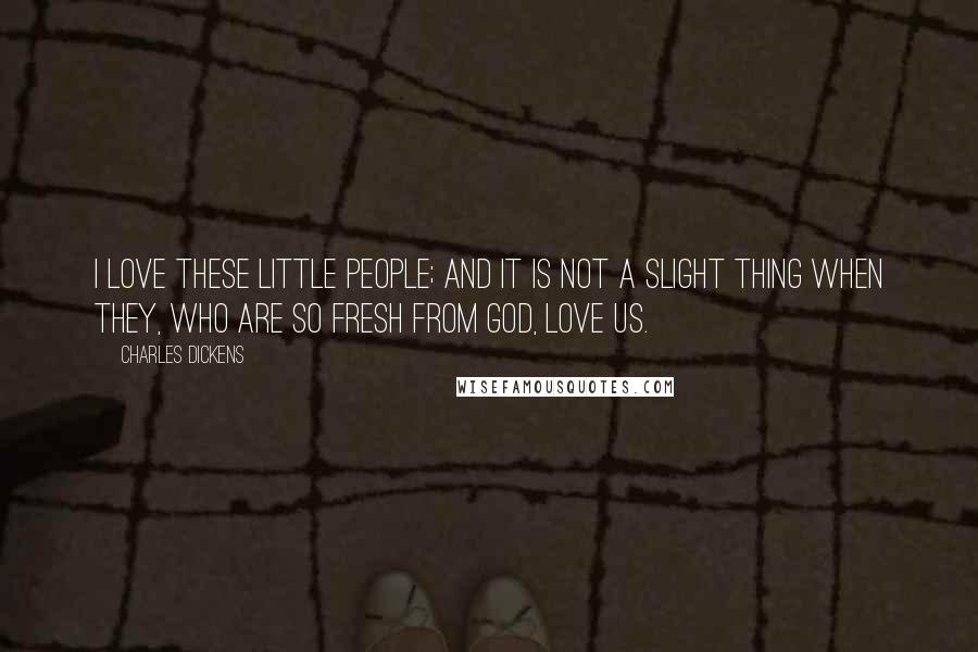 Charles Dickens Quotes: I love these little people; and it is not a slight thing when they, who are so fresh from God, love us.