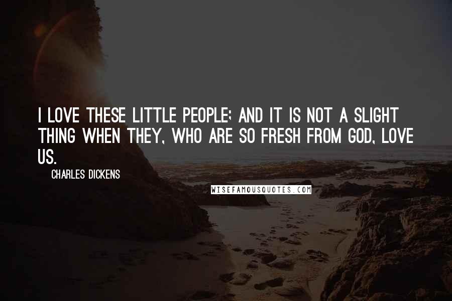 Charles Dickens Quotes: I love these little people; and it is not a slight thing when they, who are so fresh from God, love us.